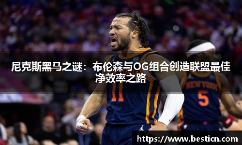尼克斯黑马之谜:布伦森与OG组合创造联盟最佳净效率之路